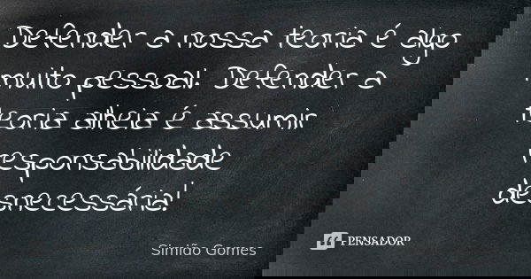Defender a nossa teoria é algo muito pessoal. Defender a teoria alheia é assumir responsabilidade desnecessária!... Frase de Simião Gomes.