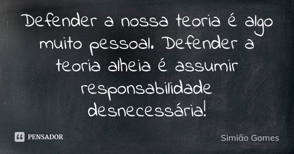 Defender a nossa teoria é algo muito pessoal. Defender a teoria alheia é assumir responsabilidade desnecessária!... Frase de Simião Gomes.