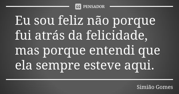 Eu sou feliz não porque fui atrás da felicidade, mas porque entendi que ela sempre esteve aqui.... Frase de Simião Gomes.