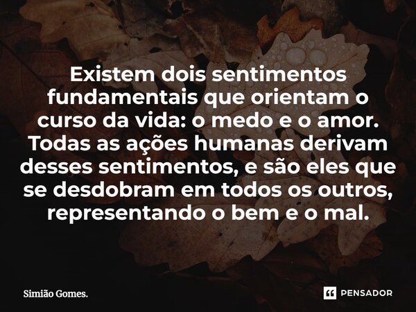 Existem dois sentimentos fundamentais que orientam o curso da vida: o medo e o amor. Todas as ações humanas derivam desses sentimentos, e são eles que se desdob... Frase de Simião Gomes..