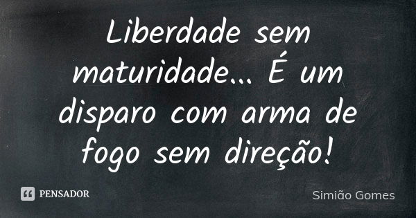 Liberdade sem maturidade... É um disparo com arma de fogo sem direção!... Frase de Simião Gomes.