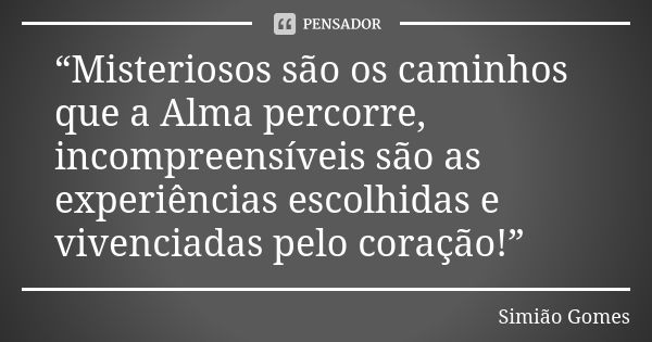 “Misteriosos são os caminhos que a Alma percorre, incompreensíveis são as experiências escolhidas e vivenciadas pelo coração!”... Frase de Simião Gomes.