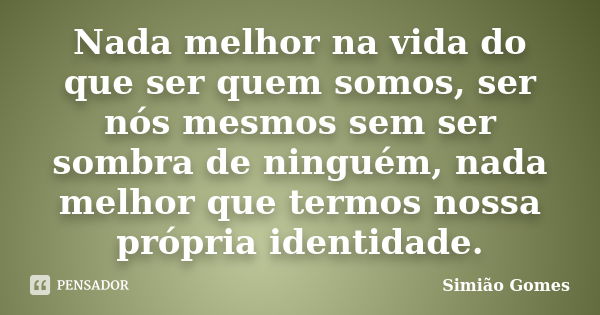 Nada melhor na vida do que ser quem somos, ser nós mesmos sem ser sombra de ninguém, nada melhor que termos nossa própria identidade.... Frase de Simião Gomes.