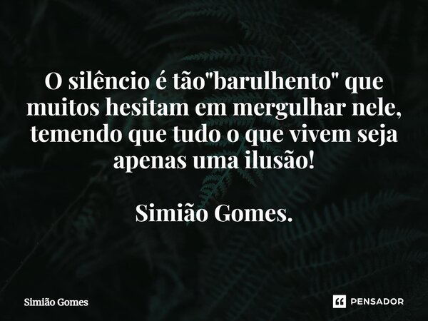 ⁠O silêncio é tão "barulhento" que muitos hesitam em mergulhar nele, temendo que tudo o que vivem seja apenas uma ilusão! Simião Gomes.... Frase de Simião Gomes.