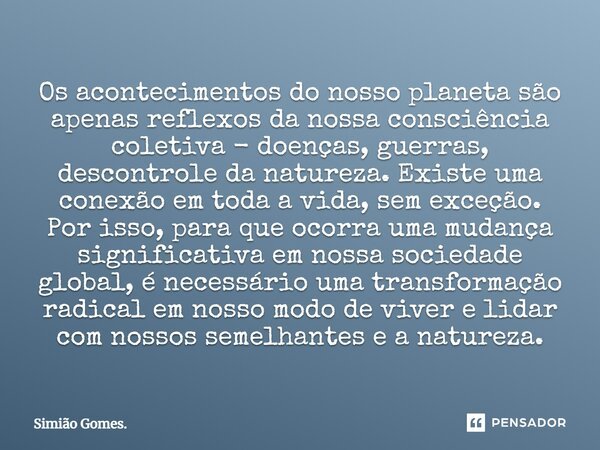 ⁠Os acontecimentos do nosso planeta são apenas reflexos da nossa consciência coletiva - doenças, guerras, descontrole da natureza. Existe uma conexão em toda a ... Frase de Simião Gomes..