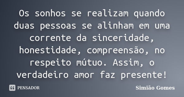 Os sonhos se realizam quando duas pessoas se alinham em uma corrente da sinceridade, honestidade, compreensão, no respeito mútuo. Assim, o verdadeiro amor faz p... Frase de Simião Gomes.