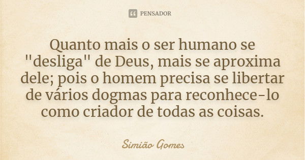 Quanto mais o ser humano se "desliga" de Deus, mais se aproxima dele; pois o homem precisa se libertar de vários dogmas para reconhece-lo como criador... Frase de Simião Gomes.