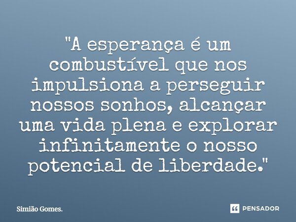 ⁠ "A esperança é um combustível que nos impulsiona a perseguir nossos sonhos, alcançar uma vida plena e explorar infinitamente o nosso potencial de liberda... Frase de Simião Gomes..