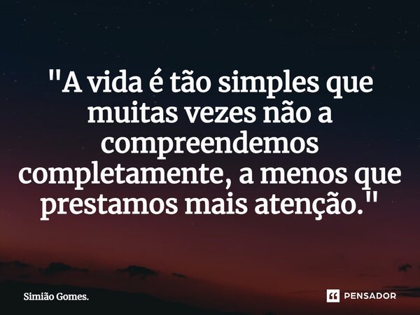 ⁠"A vida é tão simples que muitas vezes não a compreendemos completamente, a menos que prestamos mais atenção."... Frase de Simião Gomes..
