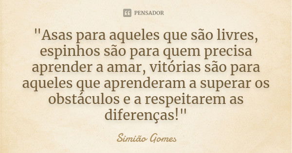 "Asas para aqueles que são livres, espinhos são para quem precisa aprender a amar, vitórias são para aqueles que aprenderam a superar os obstáculos e a res... Frase de Simião Gomes.