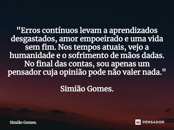 ⁠"Erros contínuos levam a aprendizados desgastados, amor empoeirado e uma vida sem fim. Nos tempos atuais, vejo a humanidade e o sofrimento de mãos dadas. ... Frase de Simião Gomes..