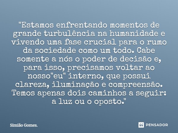 ⁠"Estamos enfrentando momentos de grande turbulência na humanidade e vivendo uma fase crucial para o rumo da sociedade como um todo. Cabe somente a nós o p... Frase de Simião Gomes..