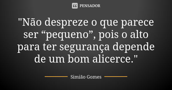 "Não despreze o que parece ser “pequeno”, pois o alto para ter segurança depende de um bom alicerce."... Frase de Simião Gomes.