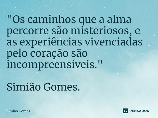 ⁠"Os caminhos que a alma percorre são misteriosos, e as experiências vivenciadas pelo coração são incompreensíveis." Simião Gomes.... Frase de Simião Gomes..