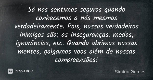 Só nos sentimos seguros quando conhecemos a nós mesmos verdadeiramente. Pois, nossos verdadeiros inimigos são; as inseguranças, medos, ignorâncias, etc. Quando ... Frase de Simião Gomes.