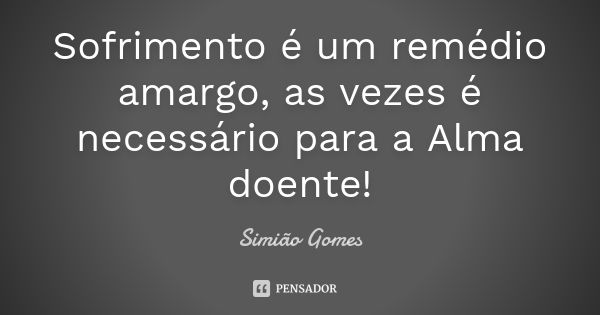 Sofrimento é um remédio amargo, as vezes é necessário para a Alma doente!... Frase de Simião Gomes.