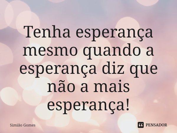 ⁠Tenha esperança mesmo quando a esperança diz que não a mais esperança!... Frase de Simião Gomes.