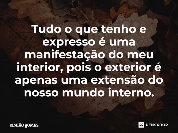 ⁠Tudo o que tenho e expresso é uma manifestação do meu interior, pois o exterior é apenas uma extensão do nosso mundo interno.... Frase de Simião Gomes..