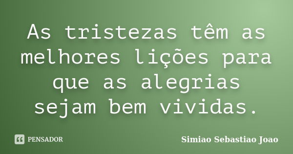 As tristezas têm as melhores lições para que as alegrias sejam bem vividas.... Frase de Simiao Sebastiao Joao.