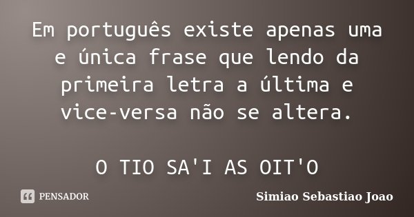 Em português existe apenas uma e única frase que lendo da primeira letra a última e vice-versa não se altera. O TIO SA'I AS OIT'O... Frase de Simiao Sebastiao Joao.
