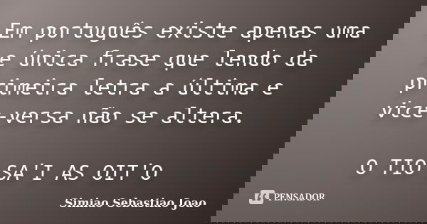 Em português existe apenas uma e única frase que lendo da primeira letra a última e vice-versa não se altera. O TIO SA'I AS OIT'O... Frase de Simiao Sebastiao Joao.