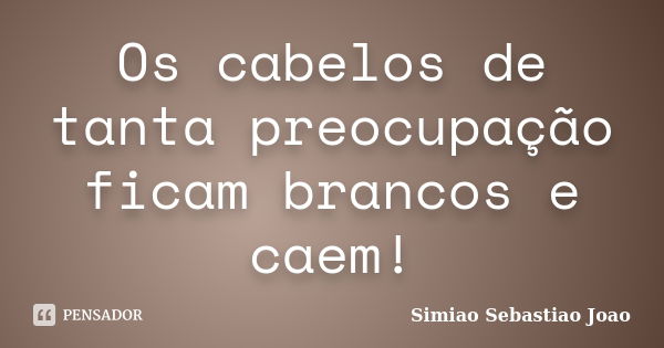 Os cabelos de tanta preocupação ficam brancos e caem!... Frase de Simiao Sebastiao Joao.