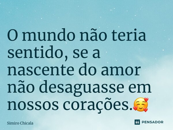 ⁠O mundo não teria sentido, se a nascente do amor não desaguasse em nossos corações.🥰... Frase de Simiro Chicala.