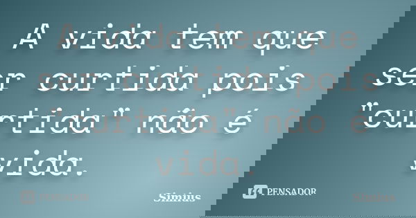 A vida tem que ser curtida pois "curtida" não é vida.... Frase de Simius.