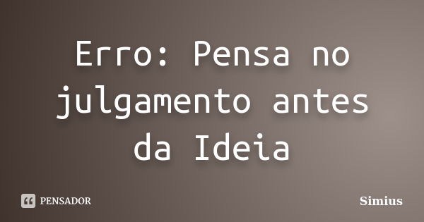 Erro: Pensa no julgamento antes da Ideia... Frase de Simius.