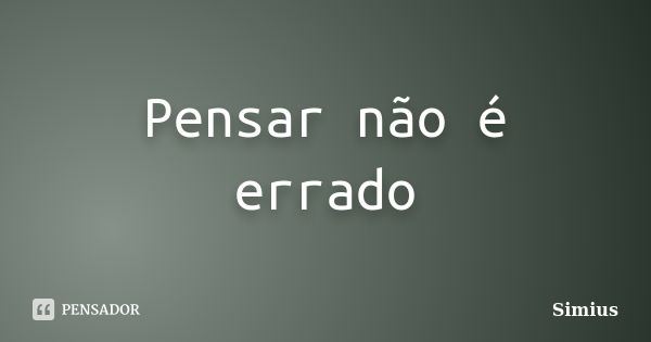 Pensar não é errado... Frase de Simius.