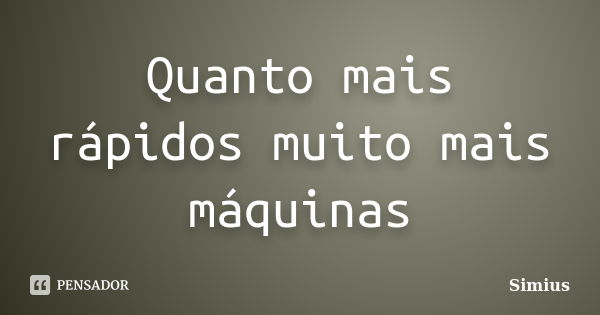 Quanto mais rápidos muito mais máquinas... Frase de Simius.