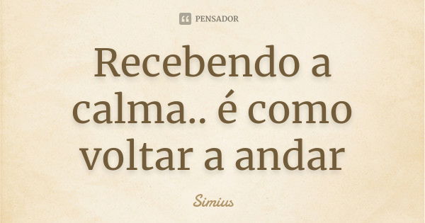 Recebendo a calma.. é como voltar a andar... Frase de Simius.