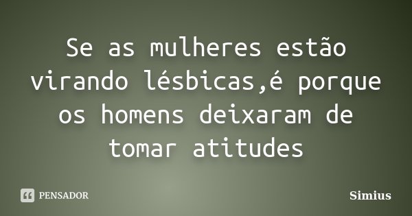 Se as mulheres estão virando lésbicas,é porque os homens deixaram de tomar atitudes... Frase de Simius.
