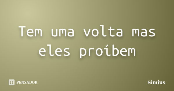 Tem uma volta mas eles proíbem... Frase de Simius.