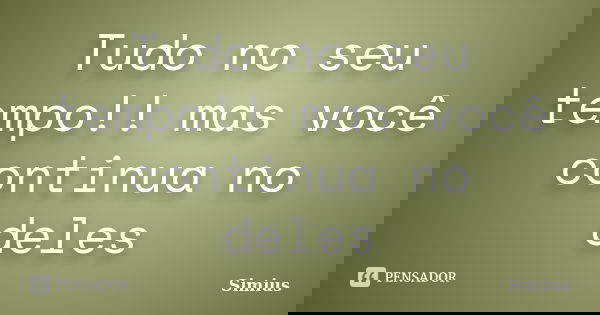 Tudo no seu tempo!! mas você continua no deles... Frase de Simius.