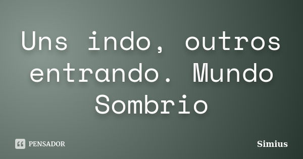 Uns indo, outros entrando. Mundo Sombrio... Frase de Simius.