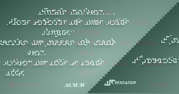 Então talvez... Para efeito de uma vida longa: É preciso um passo de cada vez. É preciso viver um dia a cada dia.... Frase de Si.M.M..