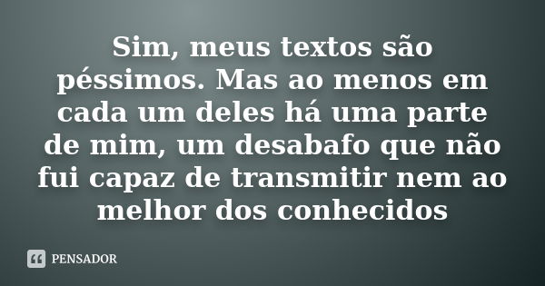 Sim, meus textos são péssimos. Mas ao menos em cada um deles há uma parte de mim, um desabafo que não fui capaz de transmitir nem ao melhor dos conhecidos