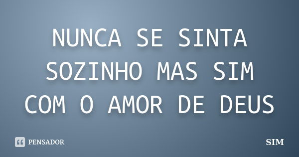 NUNCA SE SINTA SOZINHO MAS SIM COM O AMOR DE DEUS... Frase de SIM.