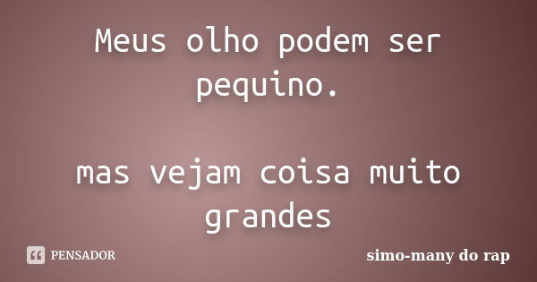 Meus olho podem ser pequino. mas vejam coisa muito grandes... Frase de simo-many do rap.