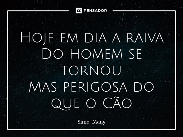 Hoje em dia a raiva
Do homem se tornou
Mas perigosa do que o Cão⁠... Frase de Simo-many.