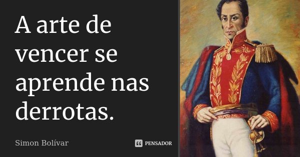 A arte de vencer se aprende nas derrotas.... Frase de Simon Bolívar.