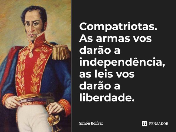 ⁠Compatriotas. As armas vos darão a independência, as leis vos darão a liberdade.... Frase de Simon Bolívar.