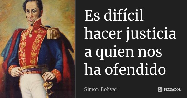 Es difícil hacer justicia a quien nos ha ofendido... Frase de Simon Bolivar.