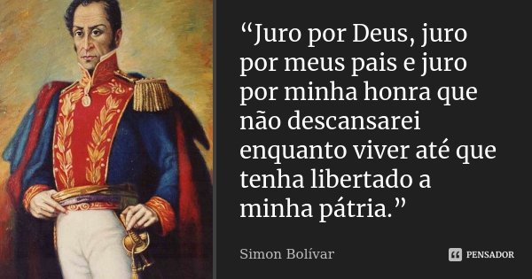 “Juro por Deus, juro por meus pais e juro por minha honra que não descansarei enquanto viver até que tenha libertado a minha pátria.”... Frase de Simón Bolívar.