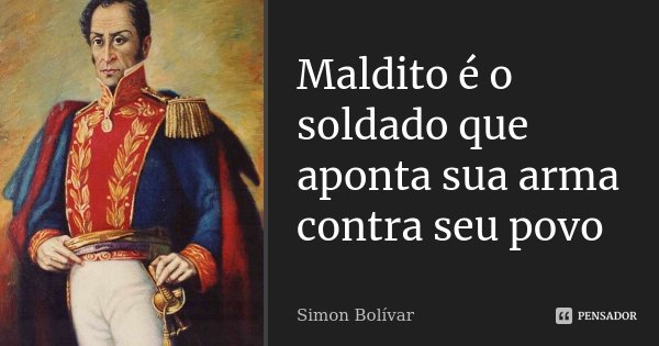 Maldito é o soldado que aponta sua arma contra seu povo... Frase de Simon Bolivar.