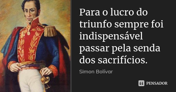 Para o lucro do triunfo sempre foi indispensável passar pela senda dos sacrifícios.... Frase de Simón Bolivar.