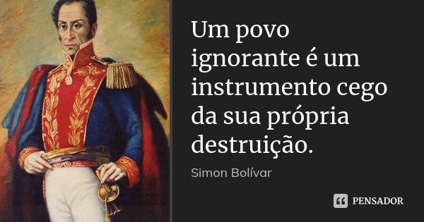 Um povo ignorante é um instrumento cego da sua própria destruição.... Frase de Simon Bolivar..