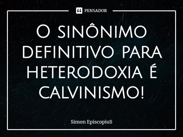 ⁠O sinônimo definitivo para heterodoxia é calvinismo!... Frase de Simon Episcopius.