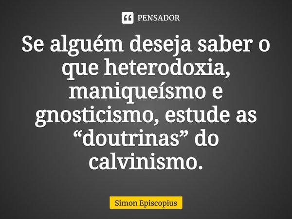 ⁠Se alguém deseja saber o que heterodoxia, maniqueísmo e gnosticismo, estude as “doutrinas” do calvinismo.... Frase de Simon Episcopius.